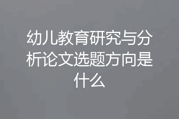 幼儿教育研究与分析论文选题方向是什么