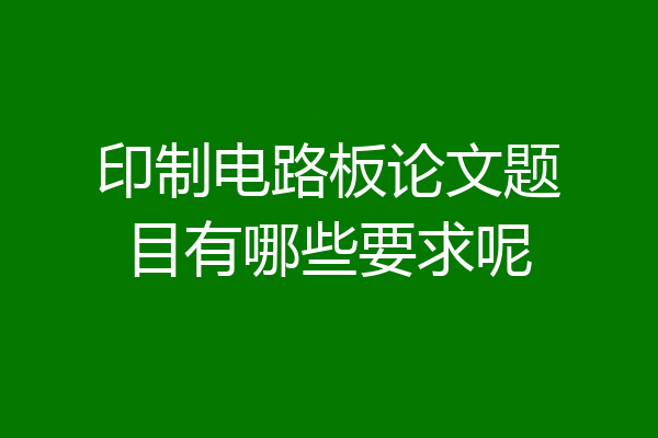 印制电路板论文题目有哪些要求呢