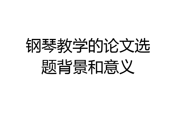 钢琴教学的论文选题背景和意义