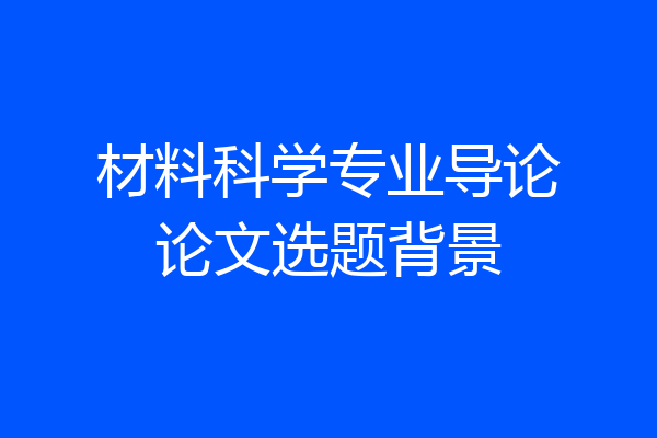 材料科学专业导论论文选题背景