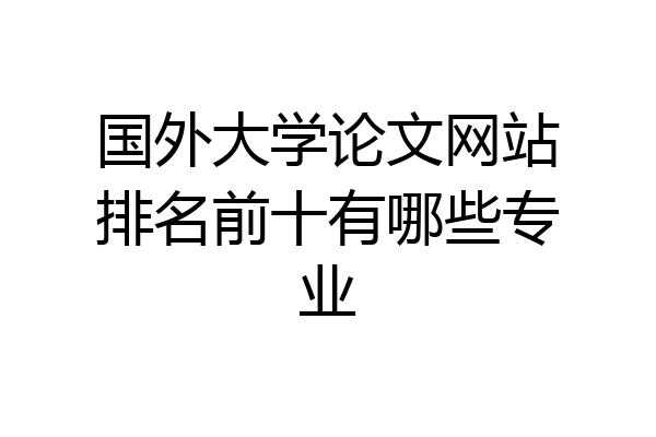 国外大学论文网站排名前十有哪些专业