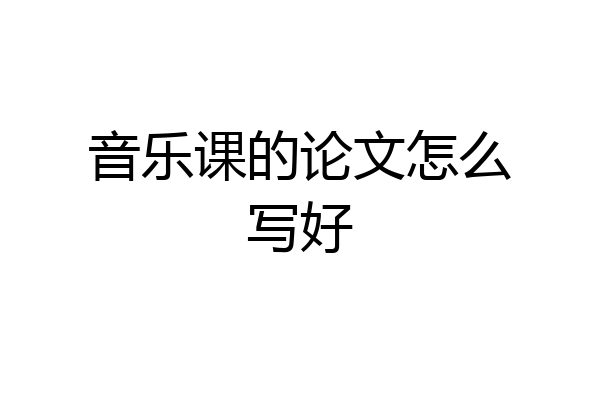 音乐课的论文怎么写好