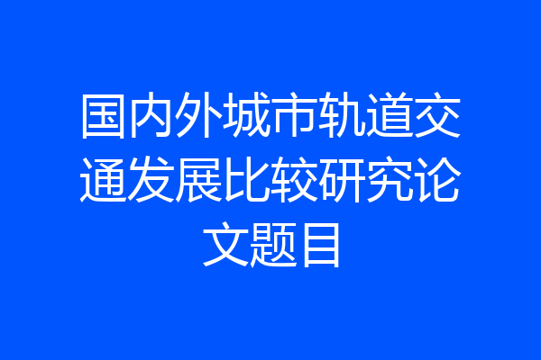 国内外城市轨道交通发展比较研究论文题目