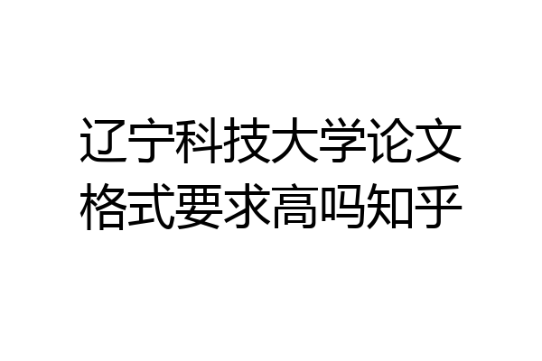 辽宁科技大学论文格式要求高吗知乎