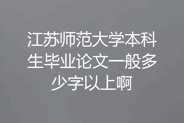 江苏师范大学本科生毕业论文一般多少字以上啊