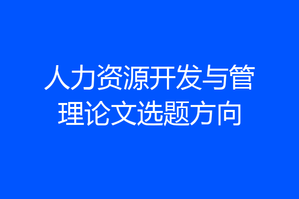 人力资源开发与管理论文选题方向