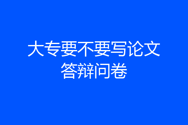 大专要不要写论文答辩问卷