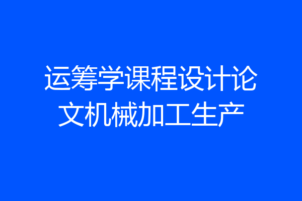 运筹学课程设计论文机械加工生产