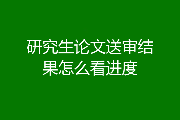 研究生论文送审结果怎么看进度