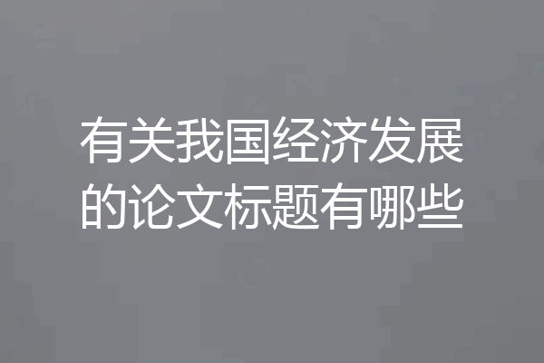 有关我国经济发展的论文标题有哪些