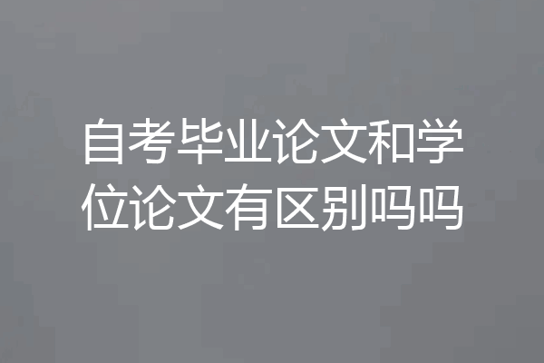 自考毕业论文和学位论文有区别吗吗