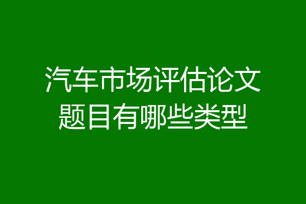 汽车市场评估论文题目有哪些类型