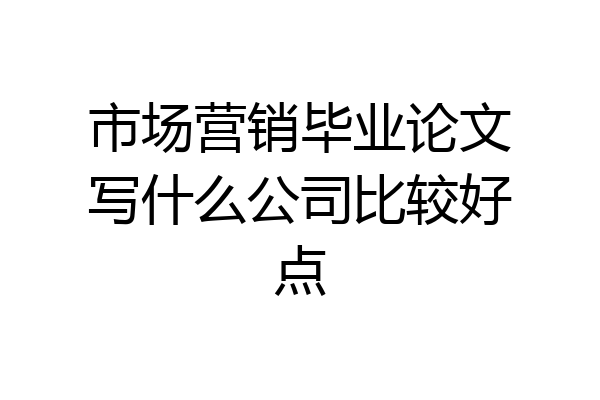 市场营销毕业论文写什么公司比较好点