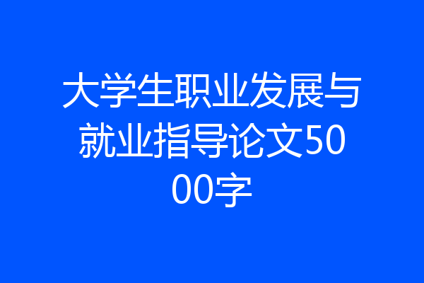 大学生职业发展与就业指导论文5000字