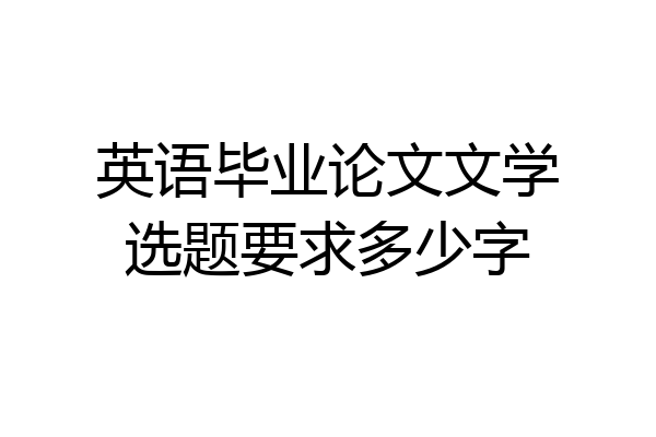 英语毕业论文文学选题要求多少字