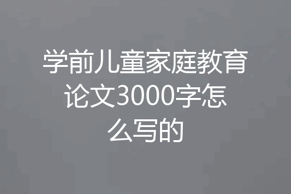 学前儿童家庭教育论文3000字怎么写的