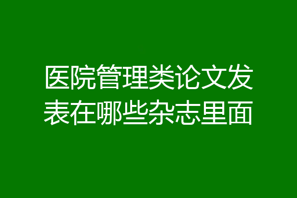 医院管理类论文发表在哪些杂志里面