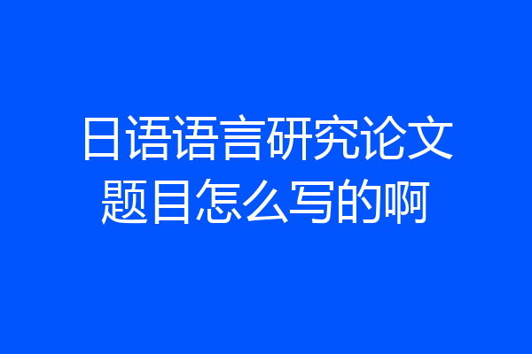 日语语言研究论文题目怎么写的啊