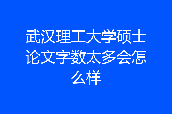 武汉理工大学硕士论文字数太多会怎么样