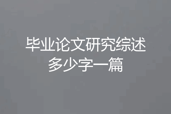 毕业论文研究综述多少字一篇