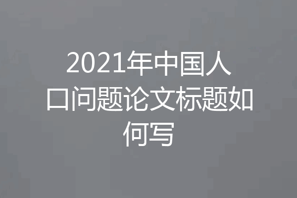 2021年中国人口问题论文标题如何写