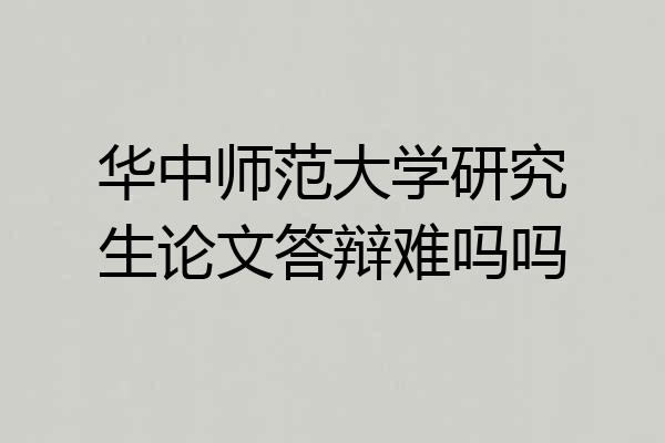 华中师范大学研究生论文答辩难吗吗