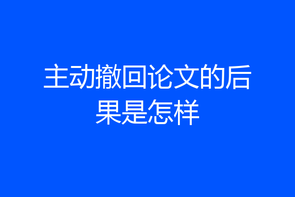 主动撤回论文的后果是怎样