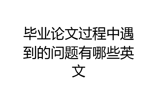 毕业论文过程中遇到的问题有哪些英文