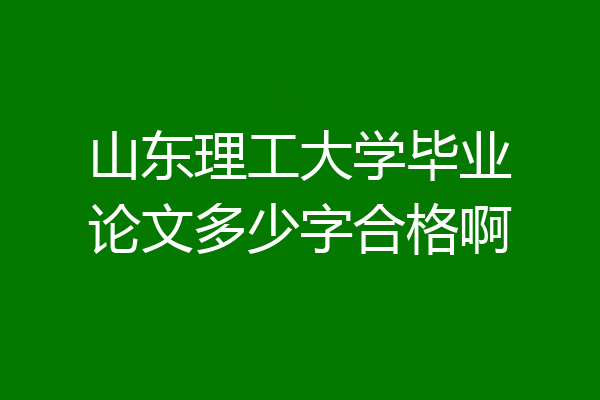 山东理工大学毕业论文多少字合格啊