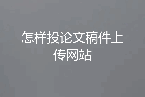 怎样投论文稿件上传网站