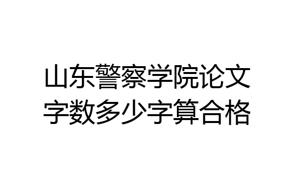 山东警察学院论文字数多少字算合格