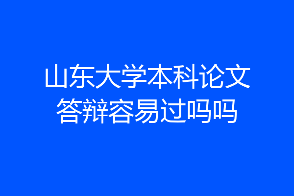 山东大学本科论文答辩容易过吗吗
