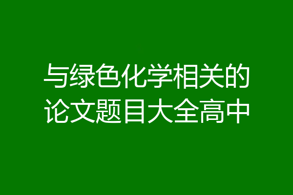 与绿色化学相关的论文题目大全高中