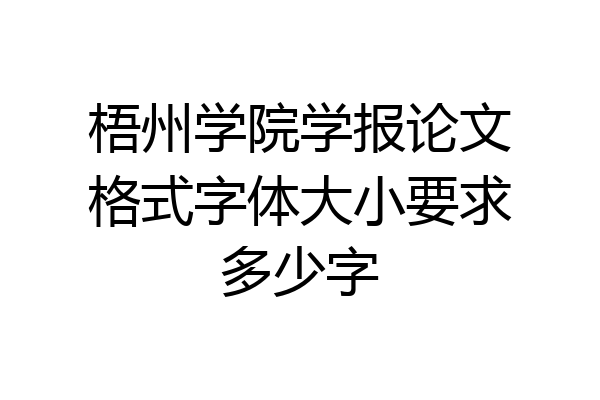 梧州学院学报论文格式字体大小要求多少字