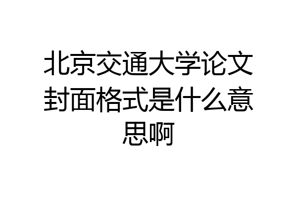 北京交通大学论文封面格式是什么意思啊