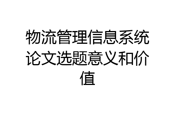 物流管理信息系统论文选题意义和价值