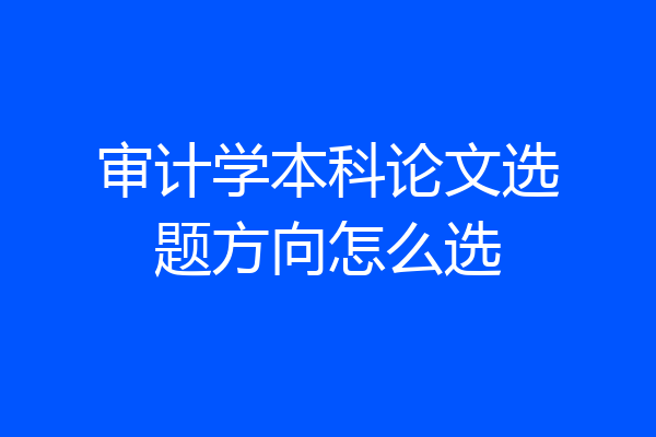 审计学本科论文选题方向怎么选