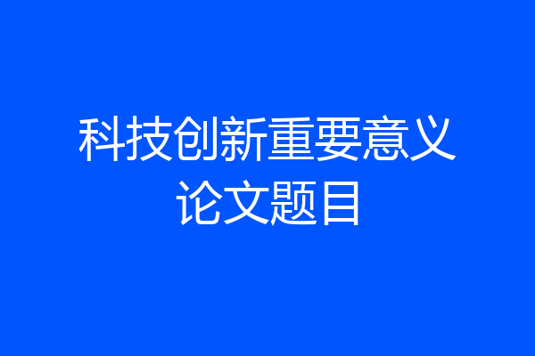 科技创新重要意义论文题目