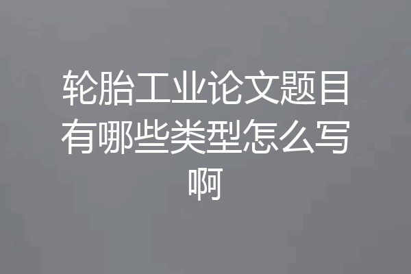 轮胎工业论文题目有哪些类型怎么写啊