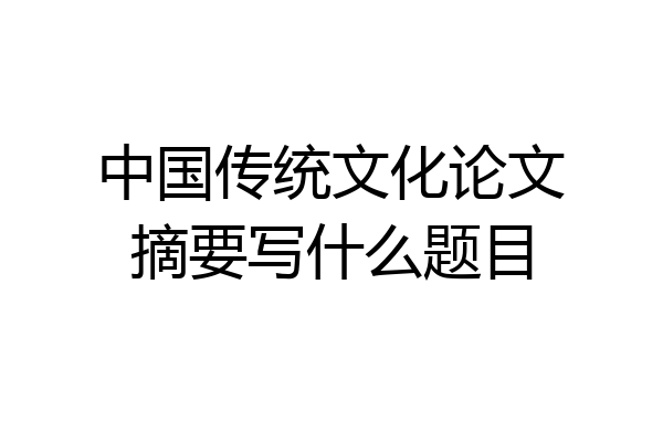 中国传统文化论文摘要写什么题目