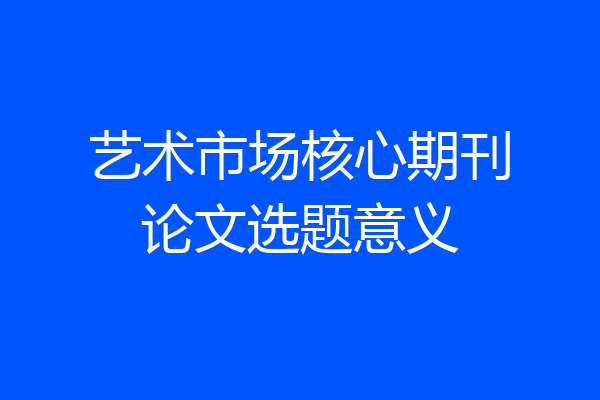 艺术市场核心期刊论文选题意义