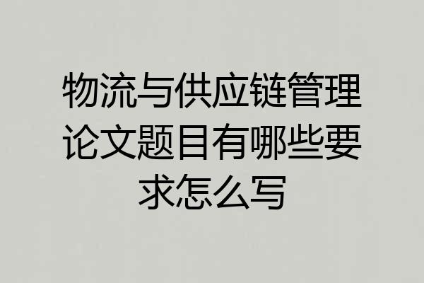物流与供应链管理论文题目有哪些要求怎么写