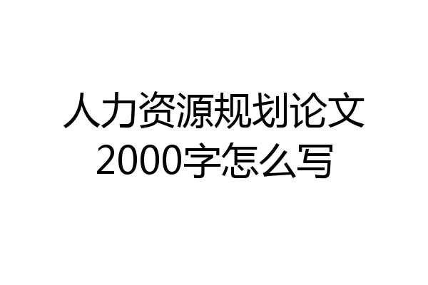 人力资源规划论文2000字怎么写