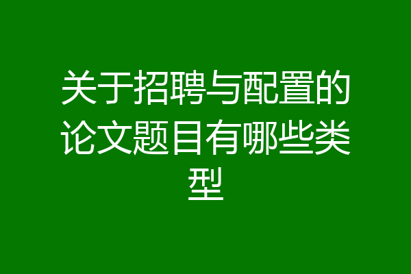 关于招聘与配置的论文题目有哪些类型