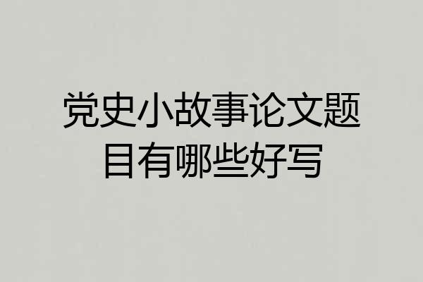党史小故事论文题目有哪些好写