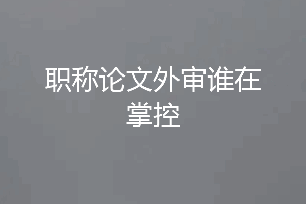 职称论文外审谁在掌控