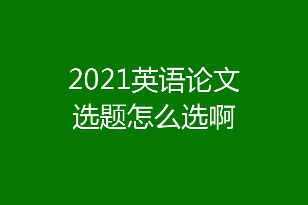 2021英语论文选题怎么选啊