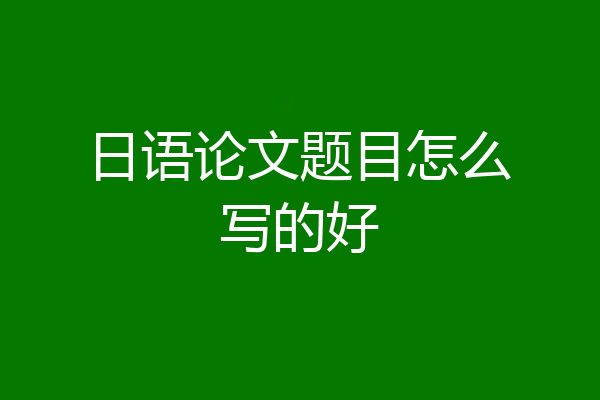 日语论文题目怎么写的好