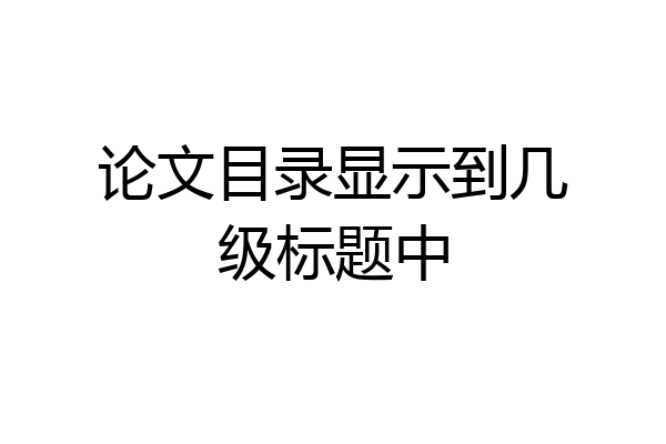 论文目录显示到几级标题中