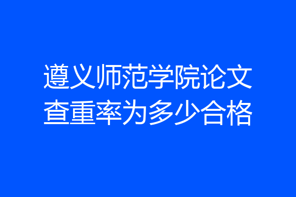 遵义师范学院论文查重率为多少合格